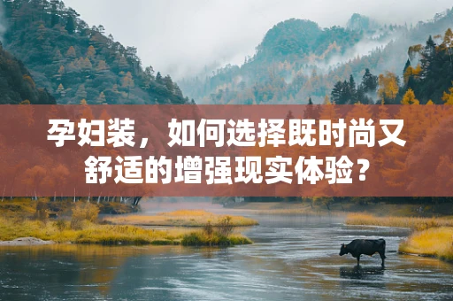 孕妇装，如何选择既时尚又舒适的增强现实体验？
