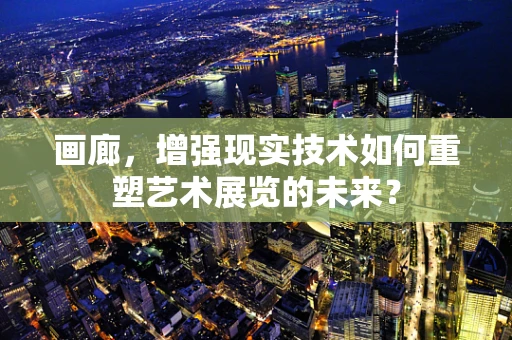 画廊，增强现实技术如何重塑艺术展览的未来？
