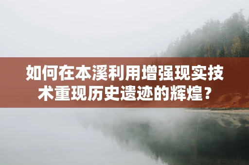 如何在本溪利用增强现实技术重现历史遗迹的辉煌？