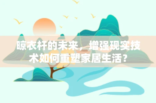 晾衣杆的未来，增强现实技术如何重塑家居生活？