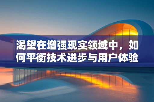 渴望在增强现实领域中，如何平衡技术进步与用户体验的黄金比例？