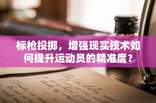 标枪投掷，增强现实技术如何提升运动员的精准度？