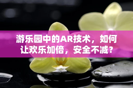 游乐园中的AR技术，如何让欢乐加倍，安全不减？