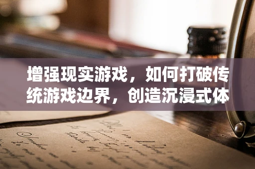 增强现实游戏，如何打破传统游戏边界，创造沉浸式体验？