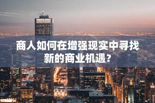 商人如何在增强现实中寻找新的商业机遇？