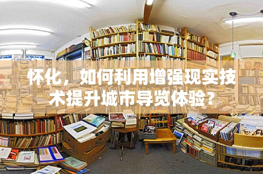 怀化，如何利用增强现实技术提升城市导览体验？