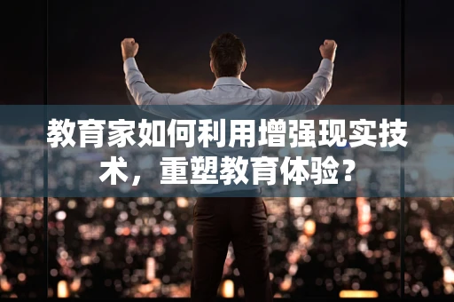教育家如何利用增强现实技术，重塑教育体验？