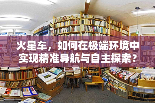 火星车，如何在极端环境中实现精准导航与自主探索？