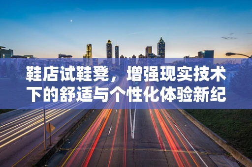 鞋店试鞋凳，增强现实技术下的舒适与个性化体验新纪元？