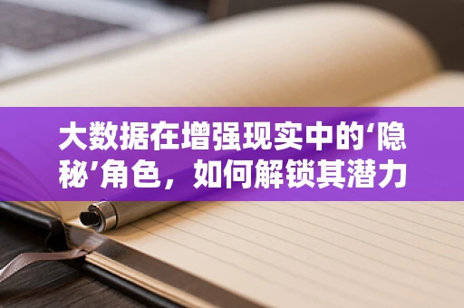 大数据在增强现实中的‘隐秘’角色，如何解锁其潜力？