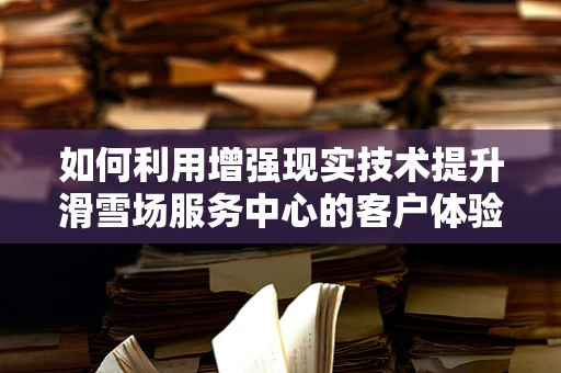如何利用增强现实技术提升滑雪场服务中心的客户体验？