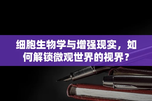 细胞生物学与增强现实，如何解锁微观世界的视界？