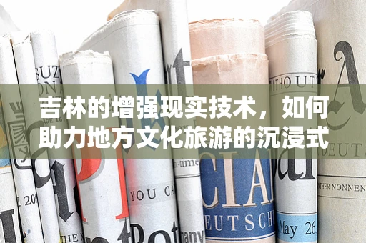 吉林的增强现实技术，如何助力地方文化旅游的沉浸式体验？