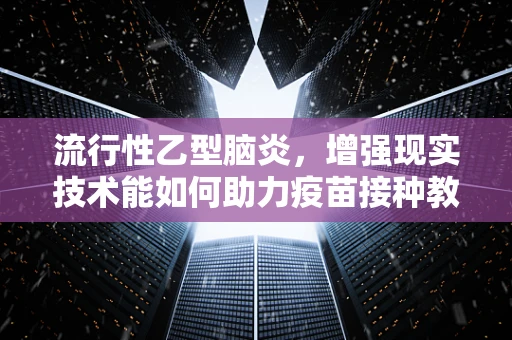 流行性乙型脑炎，增强现实技术能如何助力疫苗接种教育？