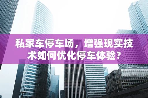 私家车停车场，增强现实技术如何优化停车体验？