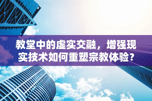 教堂中的虚实交融，增强现实技术如何重塑宗教体验？