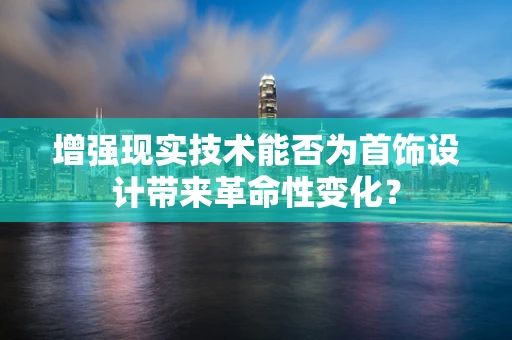 增强现实技术能否为首饰设计带来革命性变化？