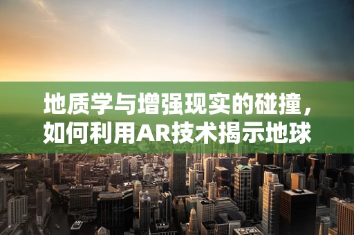 地质学与增强现实的碰撞，如何利用AR技术揭示地球的秘密？