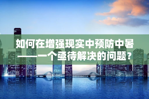 如何在增强现实中预防中暑——一个亟待解决的问题？