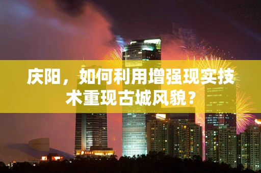 庆阳，如何利用增强现实技术重现古城风貌？