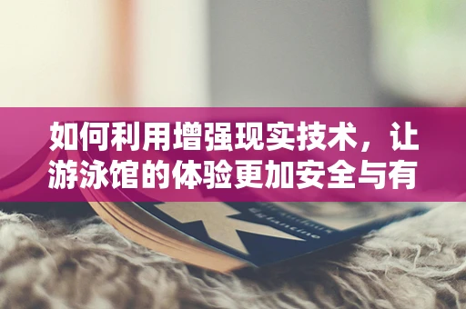 如何利用增强现实技术，让游泳馆的体验更加安全与有趣？