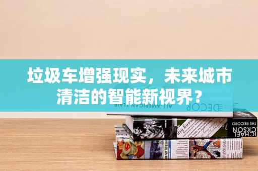垃圾车增强现实，未来城市清洁的智能新视界？