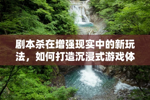 剧本杀在增强现实中的新玩法，如何打造沉浸式游戏体验？