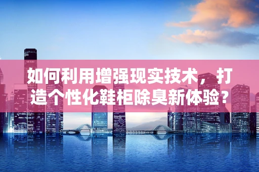 如何利用增强现实技术，打造个性化鞋柜除臭新体验？