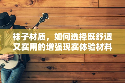 袜子材质，如何选择既舒适又实用的增强现实体验材料？