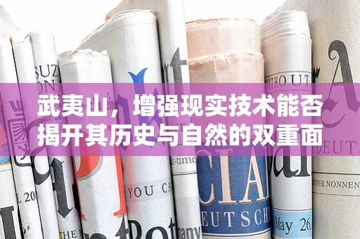 武夷山，增强现实技术能否揭开其历史与自然的双重面纱？