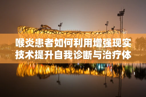 喉炎患者如何利用增强现实技术提升自我诊断与治疗体验？