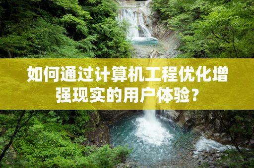 如何通过计算机工程优化增强现实的用户体验？