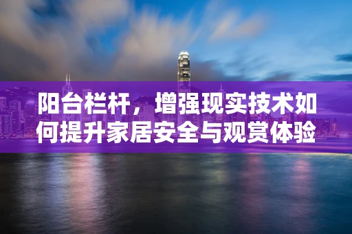 阳台栏杆，增强现实技术如何提升家居安全与观赏体验？