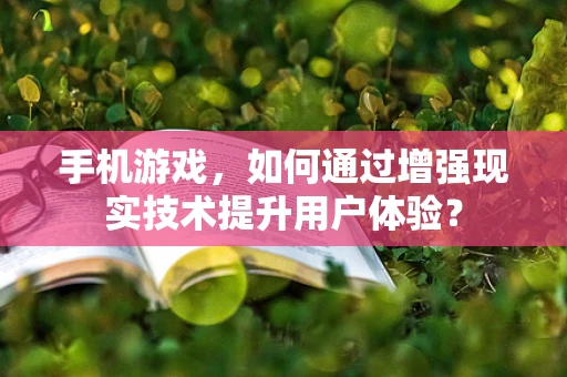 手机游戏，如何通过增强现实技术提升用户体验？