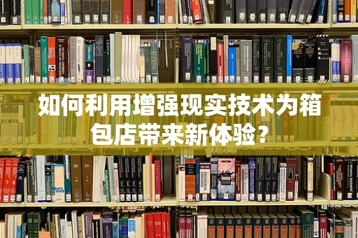 如何利用增强现实技术为箱包店带来新体验？