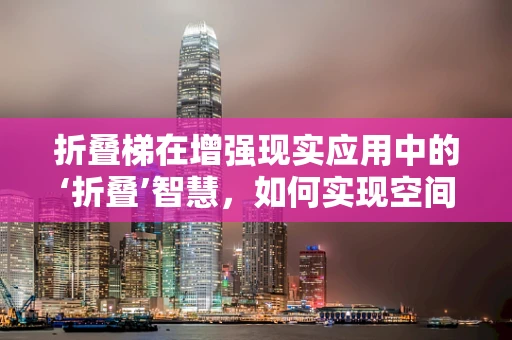 折叠梯在增强现实应用中的‘折叠’智慧，如何实现空间与虚拟的完美融合？