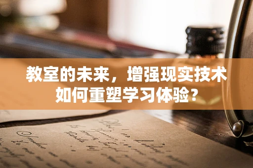 教室的未来，增强现实技术如何重塑学习体验？