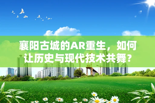 襄阳古城的AR重生，如何让历史与现代技术共舞？