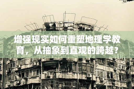 增强现实如何重塑地理学教育，从抽象到直观的跨越？