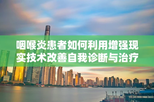 咽喉炎患者如何利用增强现实技术改善自我诊断与治疗？