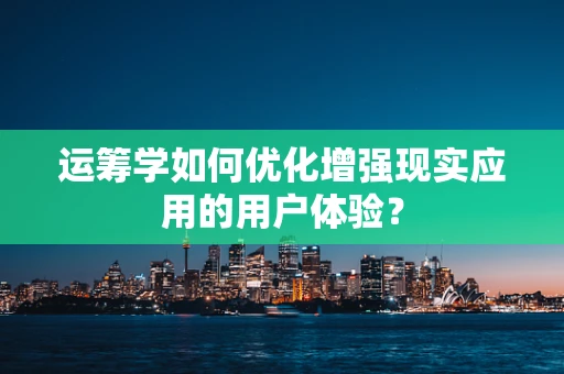 运筹学如何优化增强现实应用的用户体验？