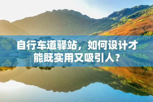 自行车道驿站，如何设计才能既实用又吸引人？