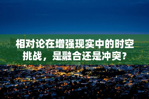 相对论在增强现实中的时空挑战，是融合还是冲突？