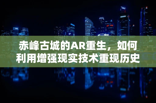 赤峰古城的AR重生，如何利用增强现实技术重现历史风貌？