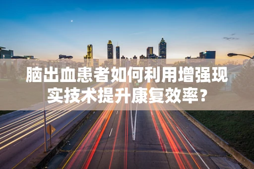 脑出血患者如何利用增强现实技术提升康复效率？