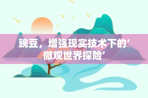 豌豆，增强现实技术下的‘微观世界探险’