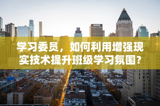 学习委员，如何利用增强现实技术提升班级学习氛围？
