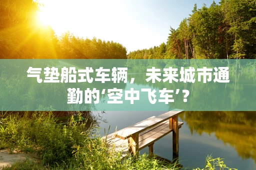 气垫船式车辆，未来城市通勤的‘空中飞车’？