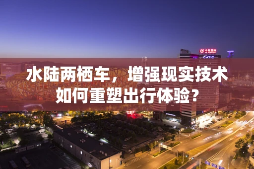 水陆两栖车，增强现实技术如何重塑出行体验？
