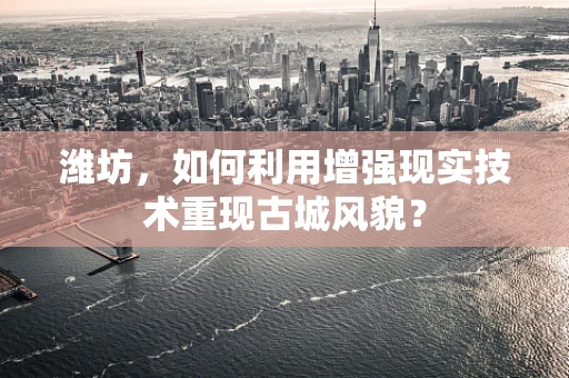 潍坊，如何利用增强现实技术重现古城风貌？